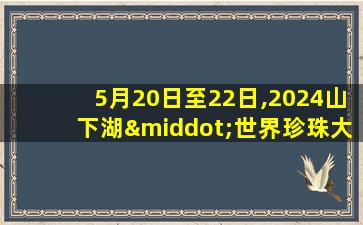 5月20日至22日,2024山下湖·世界珍珠大会在( )举办